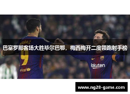 巴塞罗那客场大胜毕尔巴鄂，梅西梅开二度领跑射手榜