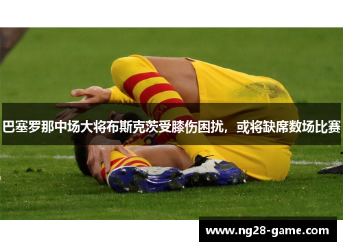 巴塞罗那中场大将布斯克茨受膝伤困扰，或将缺席数场比赛