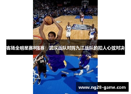 客场全明星赛8强赛：武汉战队对阵九江战队的扣人心弦对决