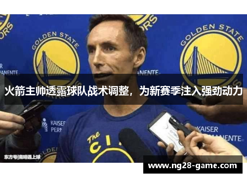 火箭主帅透露球队战术调整，为新赛季注入强劲动力