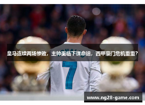 皇马连续两场惨败，主帅面临下课命运，西甲豪门危机重重？
