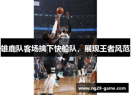 雄鹿队客场擒下快船队，展现王者风范